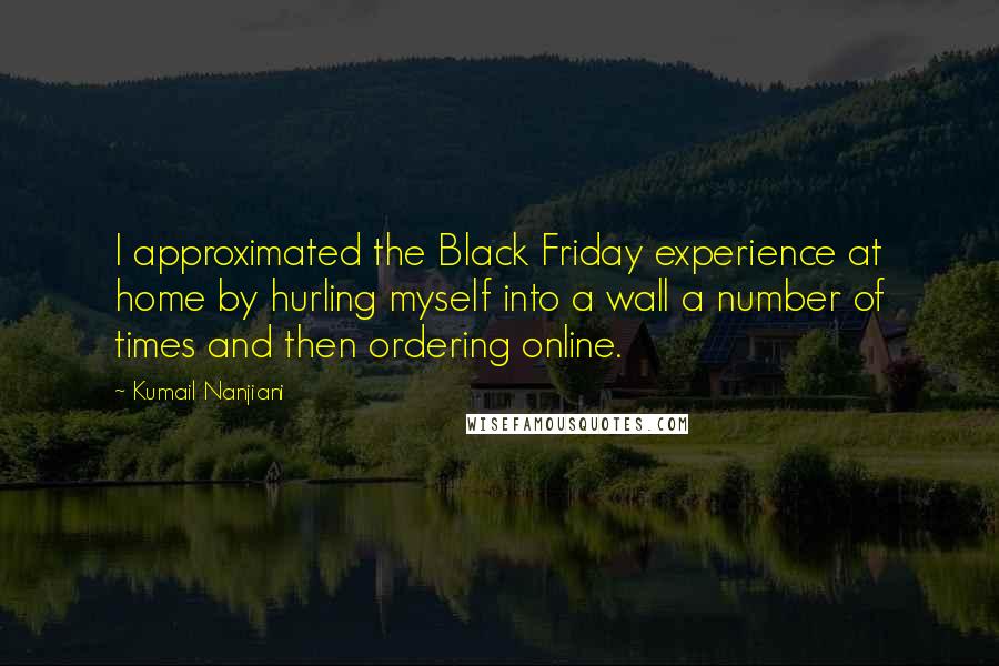 Kumail Nanjiani quotes: I approximated the Black Friday experience at home by hurling myself into a wall a number of times and then ordering online.