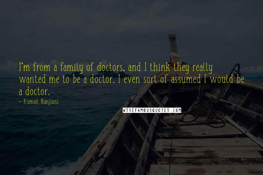 Kumail Nanjiani quotes: I'm from a family of doctors, and I think they really wanted me to be a doctor. I even sort of assumed I would be a doctor. Kumail Nanjiani quotes: I'm from a family of doctors, and I think they really wanted me to be a doctor. I even sort of assumed I would be a doctor.
