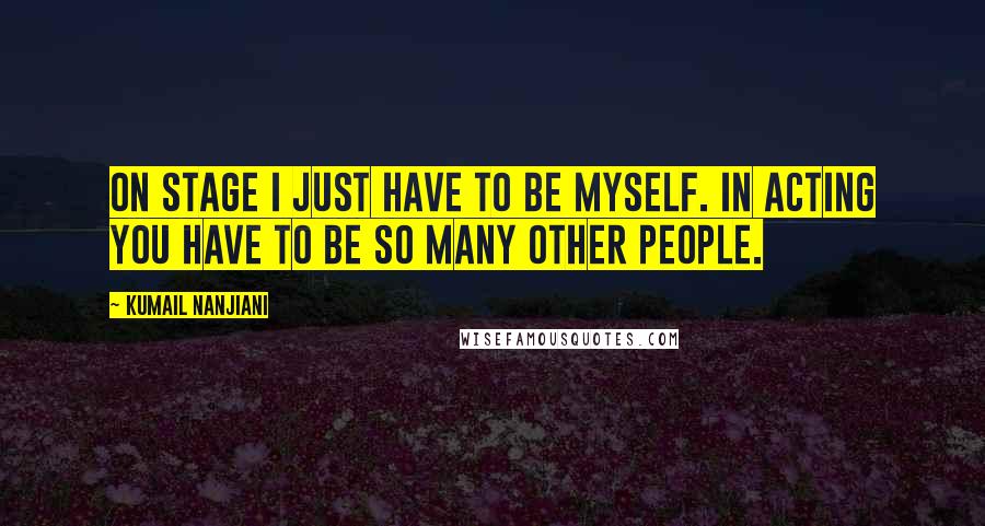 Kumail Nanjiani quotes: On stage I just have to be myself. In acting you have to be so many other people.