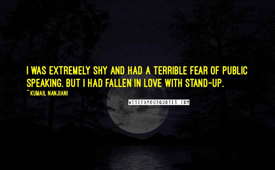 Kumail Nanjiani quotes: I was extremely shy and had a terrible fear of public speaking. But I had fallen in love with stand-up.