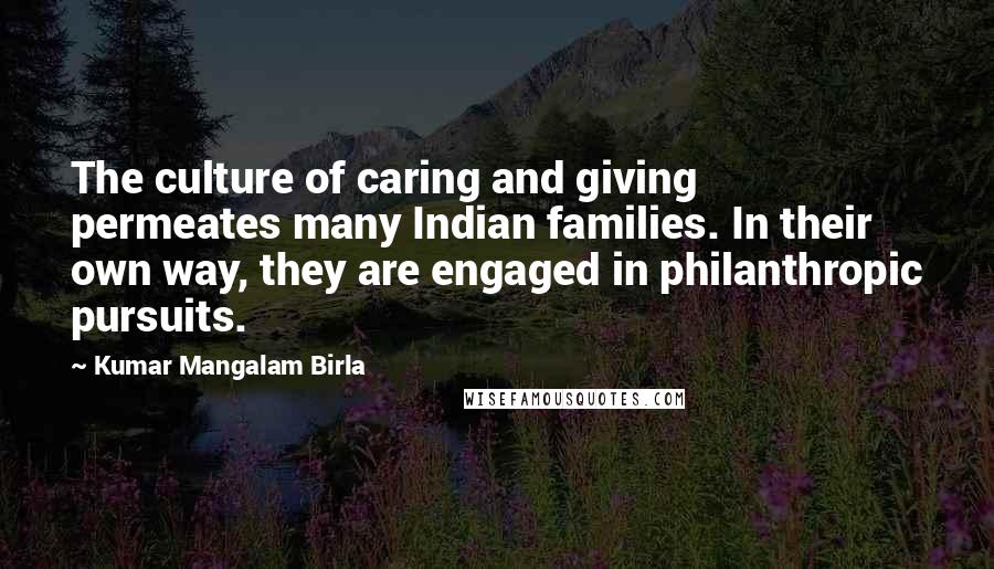 Kumar Mangalam Birla quotes: The culture of caring and giving permeates many Indian families. In their own way, they are engaged in philanthropic pursuits. Kumar Mangalam Birla quotes: The culture of caring and giving permeates many Indian families. In their own way, they are engaged in philanthropic pursuits.
