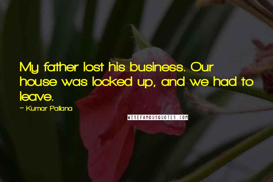 Kumar Pallana quotes: My father lost his business. Our house was locked up, and we had to leave.