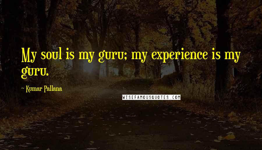 Kumar Pallana quotes: My soul is my guru; my experience is my guru.
