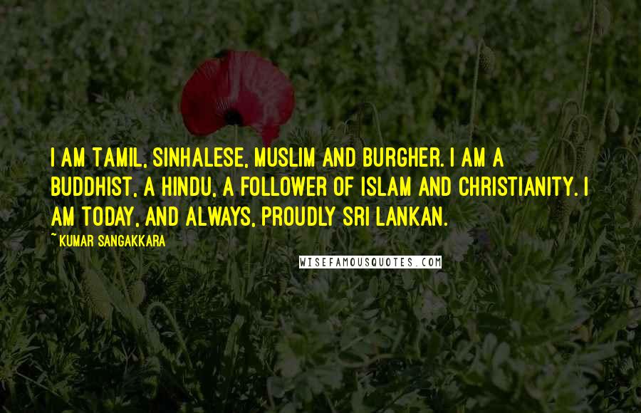 Kumar Sangakkara quotes: I am Tamil, Sinhalese, Muslim and Burgher. I am a Buddhist, a Hindu, a follower of Islam and Christianity. I am today, and always, proudly Sri Lankan.