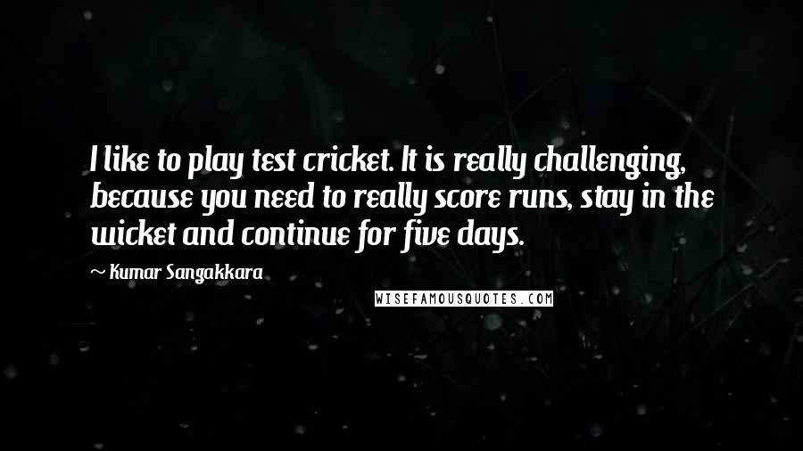 Kumar Sangakkara quotes: I like to play test cricket. It is really challenging, because you need to really score runs, stay in the wicket and continue for five days.