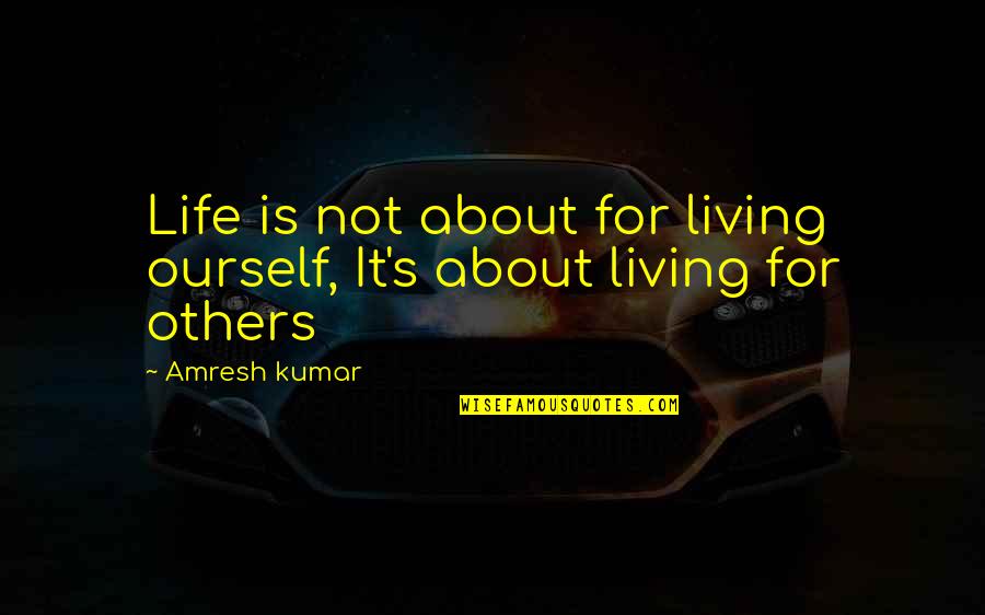 Kumar's Quotes By Amresh Kumar: Life is not about for living ourself, It's