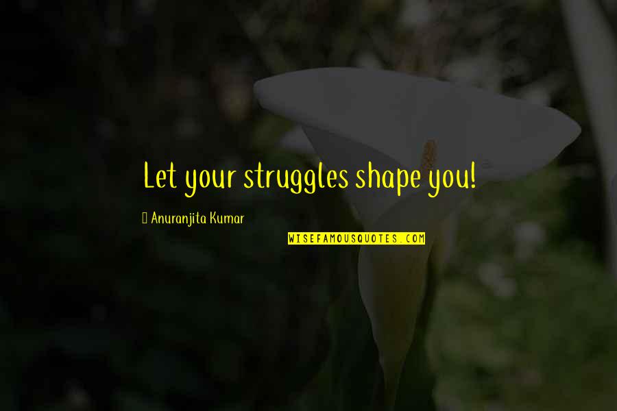 Kumar's Quotes By Anuranjita Kumar: Let your struggles shape you! Kumar's Quotes By Anuranjita Kumar: Let your struggles shape you!