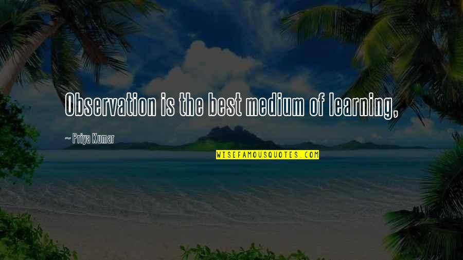 Kumar's Quotes By Priya Kumar: Observation is the best medium of learning,