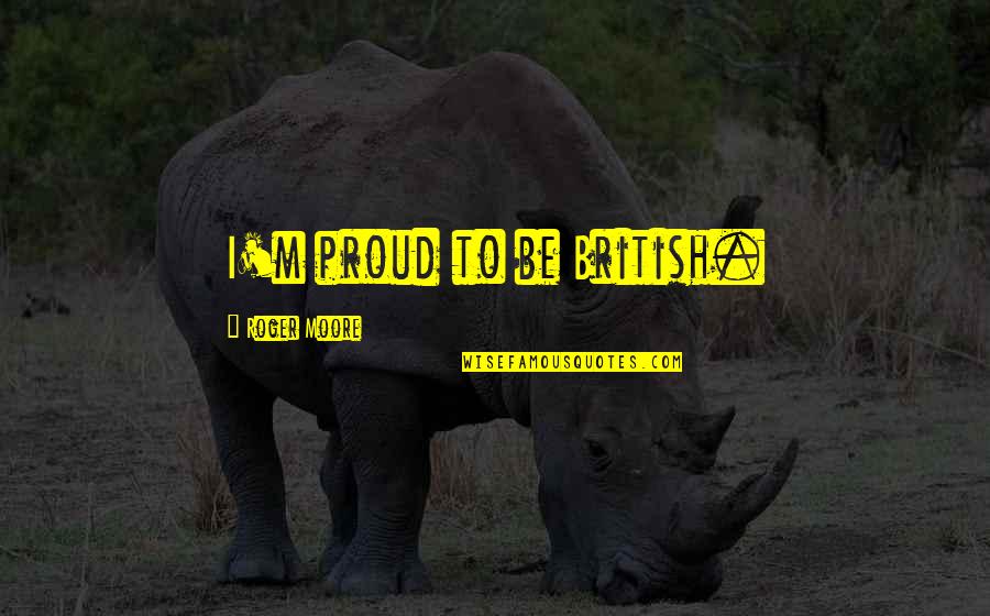 Kumashiro Yuhi Quotes By Roger Moore: I'm proud to be British. Kumashiro Yuhi Quotes By Roger Moore: I'm proud to be British.