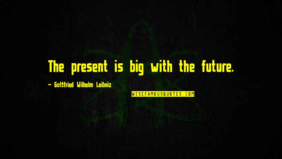 Kumbasarathinulla Quotes By Gottfried Wilhelm Leibniz: The present is big with the future. Kumbasarathinulla Quotes By Gottfried Wilhelm Leibniz: The present is big with the future.