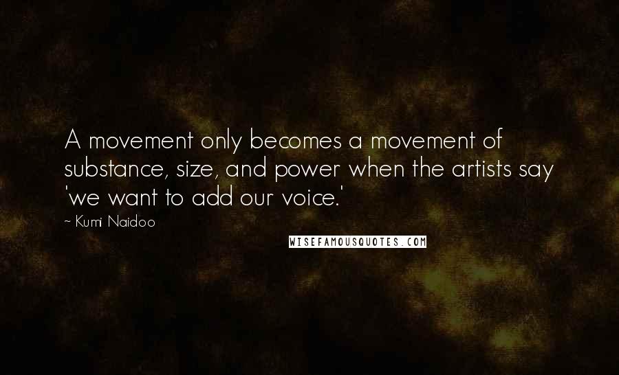 Kumi Naidoo quotes: A movement only becomes a movement of substance, size, and power when the artists say 'we want to add our voice.'