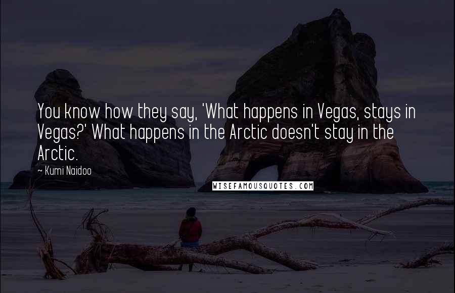 Kumi Naidoo quotes: You know how they say, 'What happens in Vegas, stays in Vegas?' What happens in the Arctic doesn't stay in the Arctic.