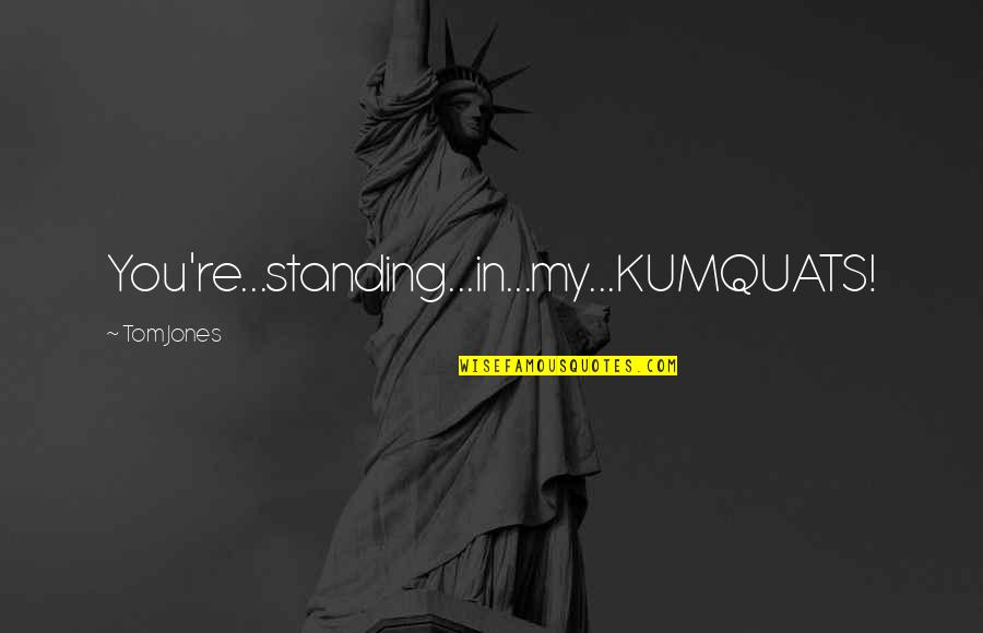 Kumquats Quotes By Tom Jones: You're...standing...in...my...KUMQUATS! Kumquats Quotes By Tom Jones: You're...standing...in...my...KUMQUATS!