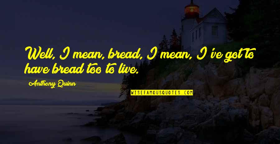 Kun Hee Lee Quotes By Anthony Quinn: Well, I mean, bread, I mean, I've got Kun Hee Lee Quotes By Anthony Quinn: Well, I mean, bread, I mean, I've got