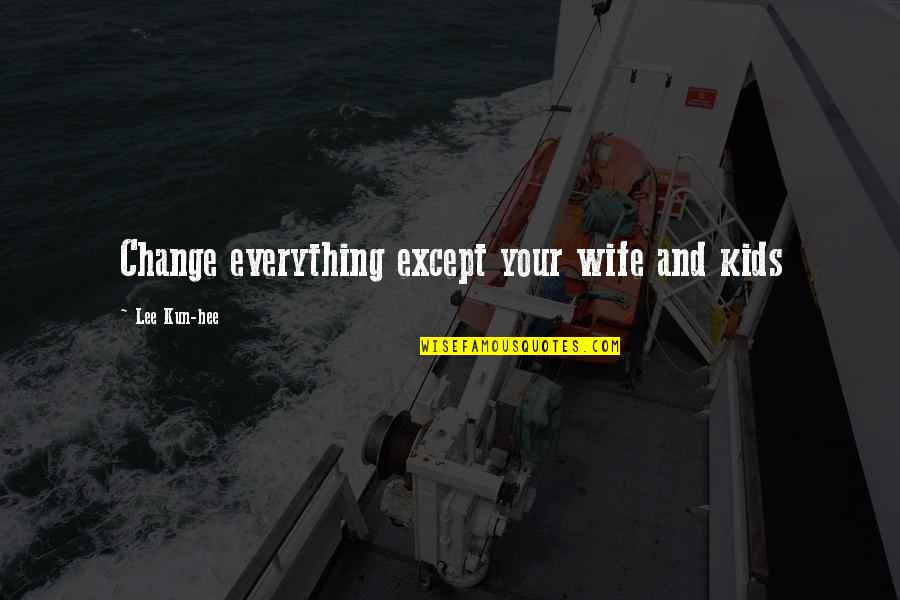 Kun Hee Lee Quotes By Lee Kun-hee: Change everything except your wife and kids Kun Hee Lee Quotes By Lee Kun-hee: Change everything except your wife and kids