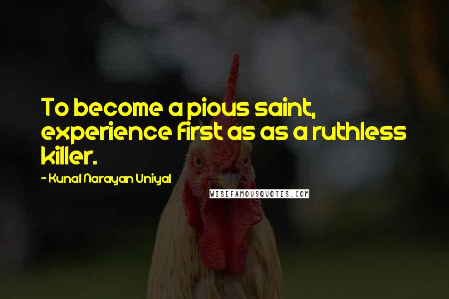 Kunal Narayan Uniyal quotes: To become a pious saint, experience first as as a ruthless killer.