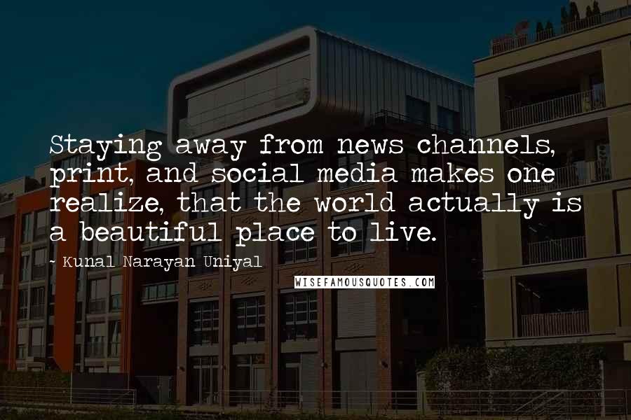 Kunal Narayan Uniyal quotes: Staying away from news channels, print, and social media makes one realize, that the world actually is a beautiful place to live.