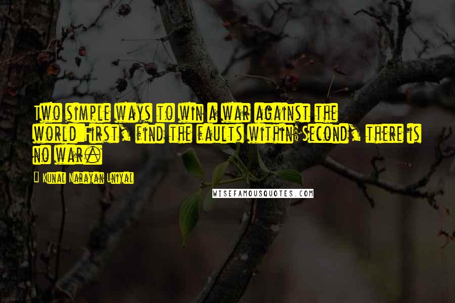 Kunal Narayan Uniyal quotes: Two simple ways to win a war against the world:First, find the faults within;Second, there is no war. Kunal Narayan Uniyal quotes: Two simple ways to win a war against the world:First, find the faults within;Second, there is no war.