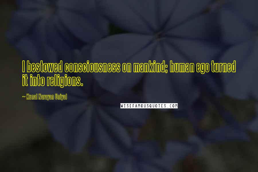 Kunal Narayan Uniyal quotes: I bestowed consciousness on mankind; human ego turned it into religions.