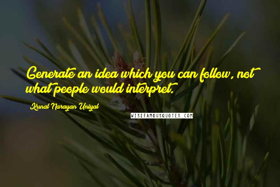 Kunal Narayan Uniyal quotes: Generate an idea which you can follow, not what people would interpret.