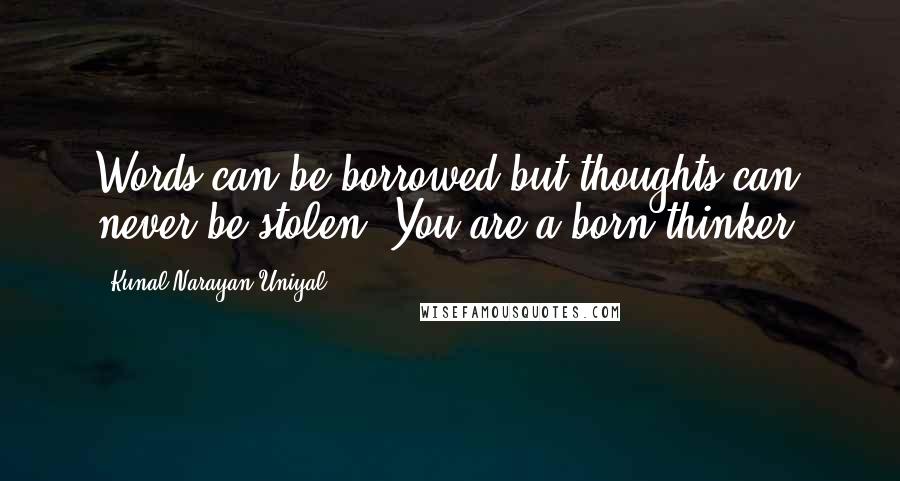 Kunal Narayan Uniyal quotes: Words can be borrowed but thoughts can never be stolen. You are a born thinker.