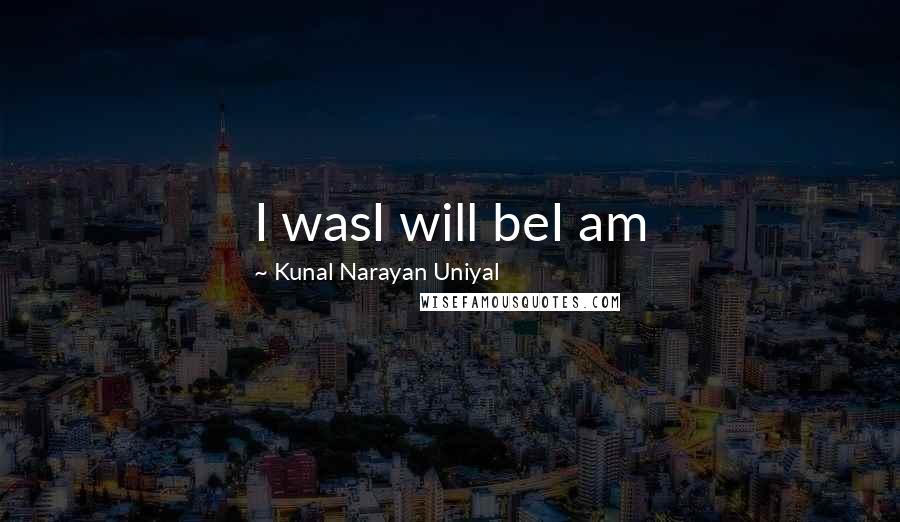 Kunal Narayan Uniyal quotes: I wasI will beI am