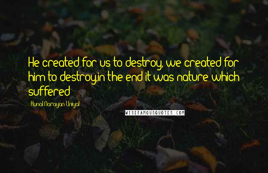 Kunal Narayan Uniyal quotes: He created for us to destroy, we created for him to destroy,in the end it was nature which suffered