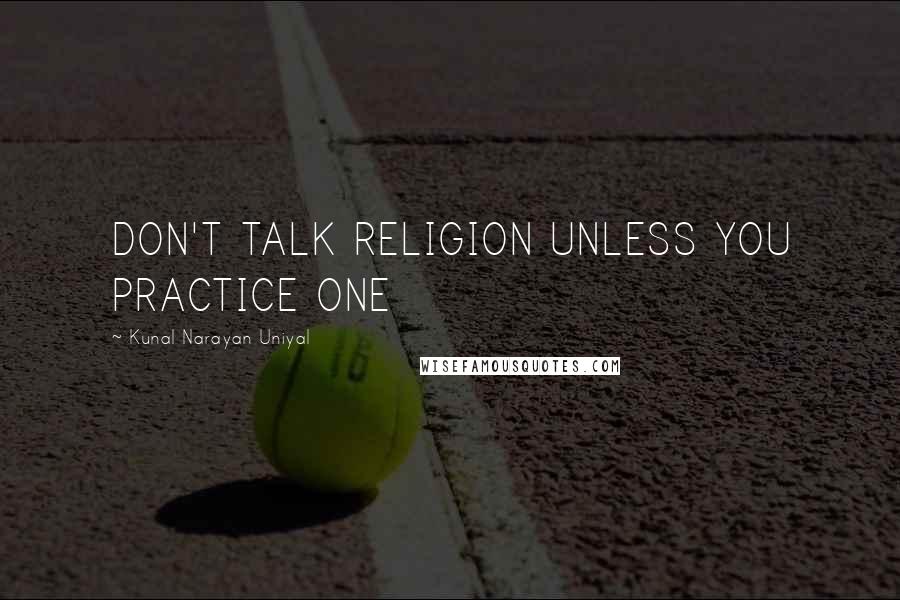 Kunal Narayan Uniyal quotes: DON'T TALK RELIGION UNLESS YOU PRACTICE ONE