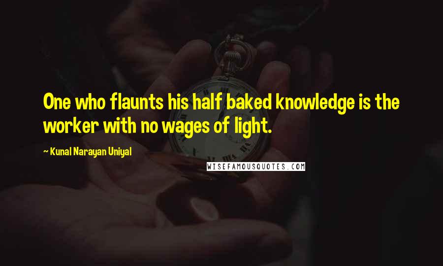 Kunal Narayan Uniyal quotes: One who flaunts his half baked knowledge is the worker with no wages of light.