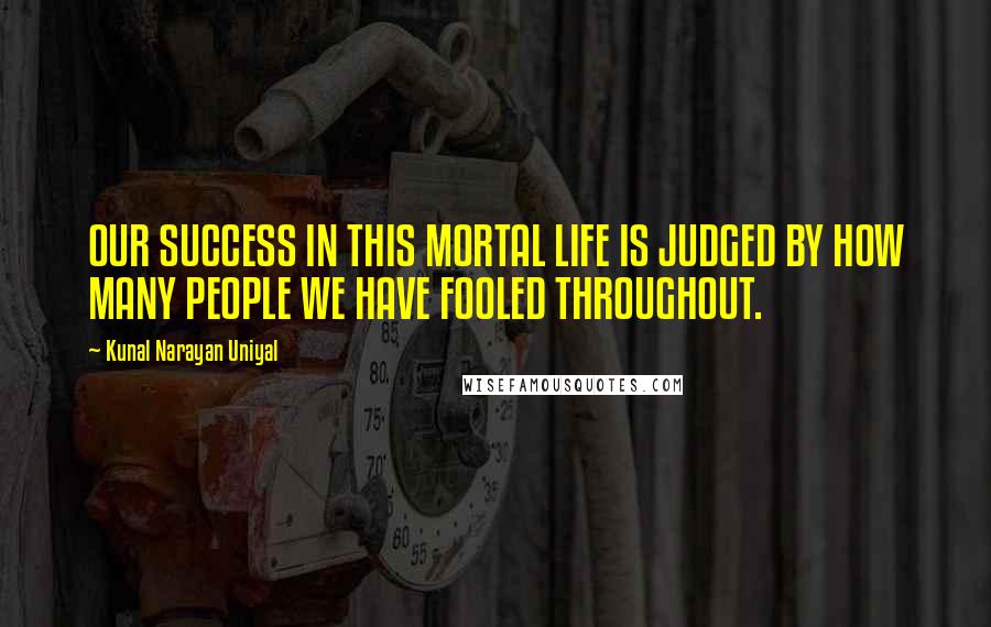 Kunal Narayan Uniyal quotes: OUR SUCCESS IN THIS MORTAL LIFE IS JUDGED BY HOW MANY PEOPLE WE HAVE FOOLED THROUGHOUT.