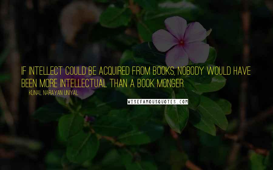 Kunal Narayan Uniyal quotes: If intellect could be acquired from books, nobody would have been more intellectual than a book monger. Kunal Narayan Uniyal quotes: If intellect could be acquired from books, nobody would have been more intellectual than a book monger.