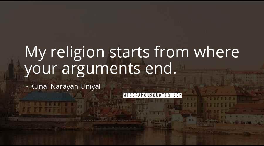 Kunal Narayan Uniyal quotes: My religion starts from where your arguments end.