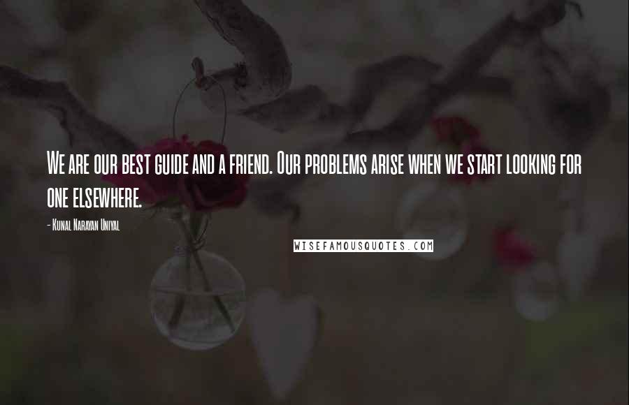 Kunal Narayan Uniyal quotes: We are our best guide and a friend. Our problems arise when we start looking for one elsewhere.