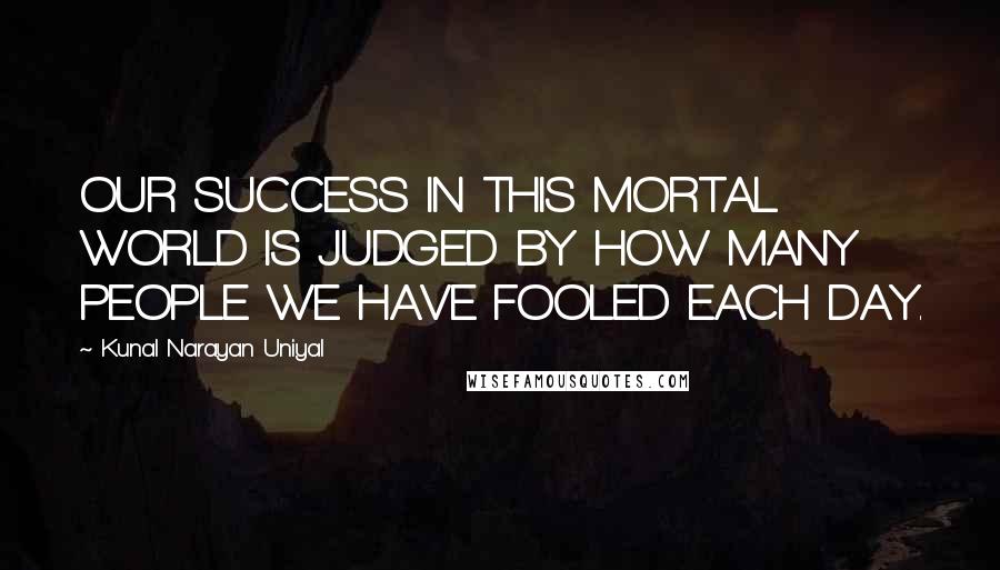 Kunal Narayan Uniyal quotes: OUR SUCCESS IN THIS MORTAL WORLD IS JUDGED BY HOW MANY PEOPLE WE HAVE FOOLED EACH DAY.