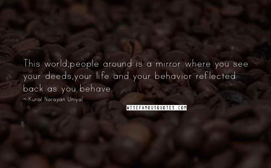 Kunal Narayan Uniyal quotes: This world,people around is a mirror where you see your deeds,your life and your behavior reflected back as you behave.