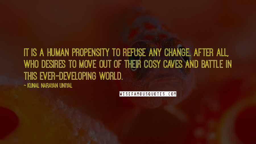 Kunal Narayan Uniyal quotes: It is a human propensity to refuse any change. After all, who desires to move out of their cosy caves and battle in this ever-developing world. Kunal Narayan Uniyal quotes: It is a human propensity to refuse any change. After all, who desires to move out of their cosy caves and battle in this ever-developing world.