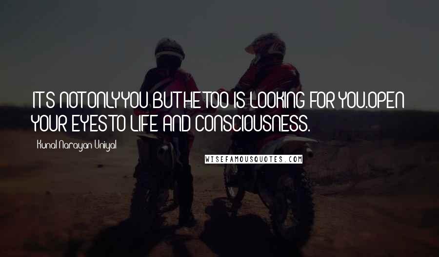 Kunal Narayan Uniyal quotes: IT'S NOT ONLY YOU BUT HE TOO IS LOOKING FOR YOU.OPEN YOUR EYES TO LIFE AND CONSCIOUSNESS.