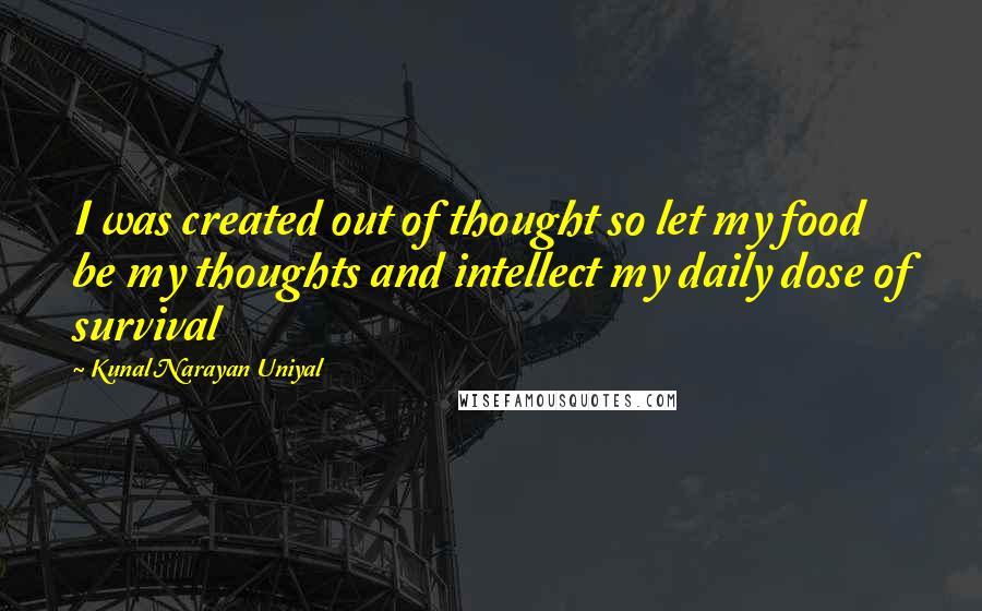 Kunal Narayan Uniyal quotes: I was created out of thought so let my food be my thoughts and intellect my daily dose of survival