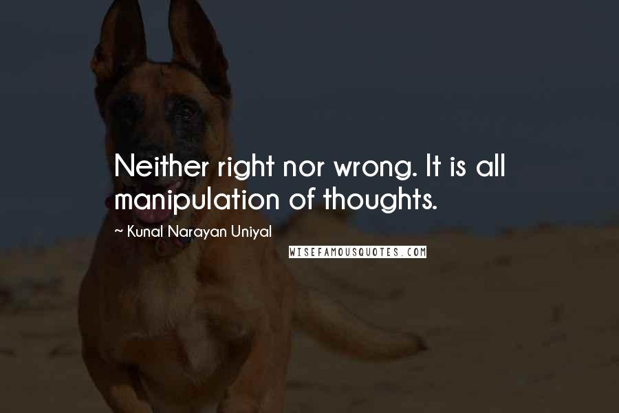 Kunal Narayan Uniyal quotes: Neither right nor wrong. It is all manipulation of thoughts.