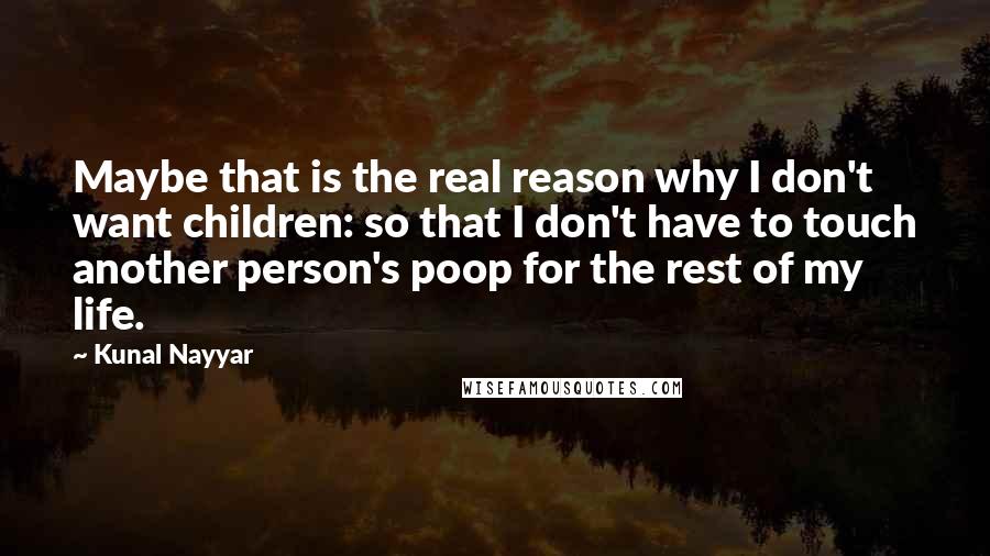 Kunal Nayyar quotes: Maybe that is the real reason why I don't want children: so that I don't have to touch another person's poop for the rest of my life.