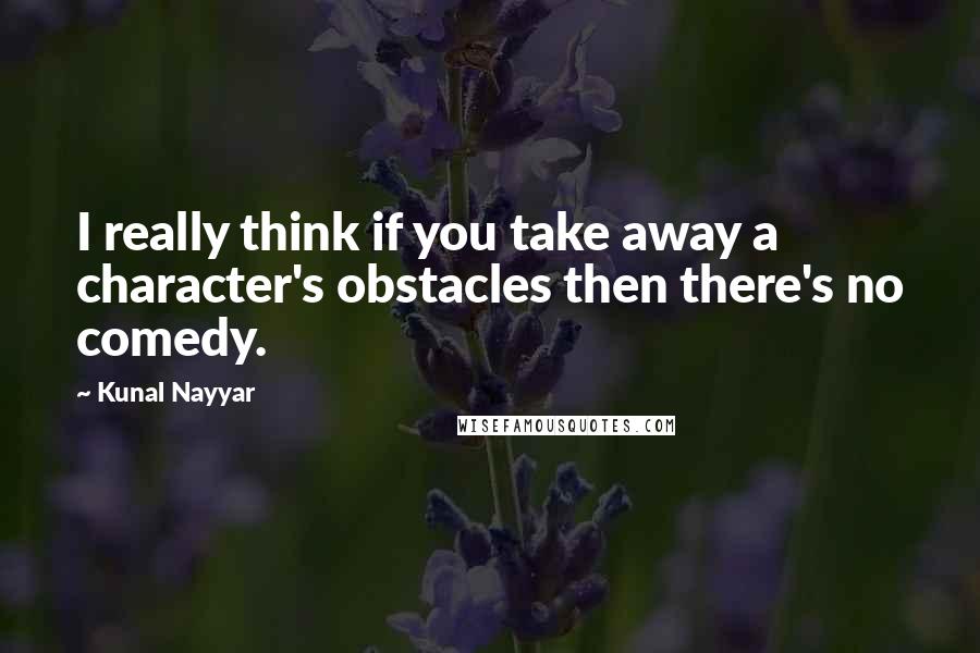 Kunal Nayyar quotes: I really think if you take away a character's obstacles then there's no comedy.