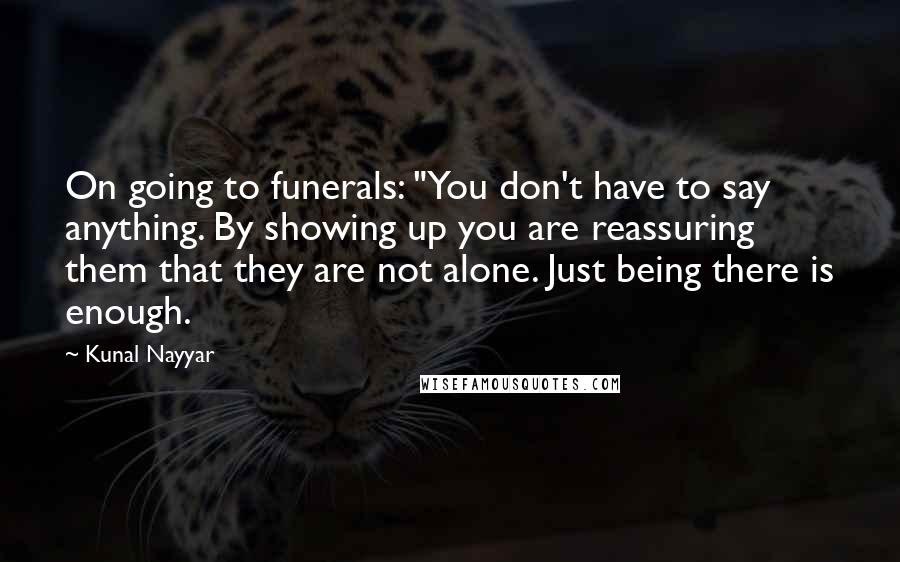 Kunal Nayyar quotes: On going to funerals: "You don't have to say anything. By showing up you are reassuring them that they are not alone. Just being there is enough.