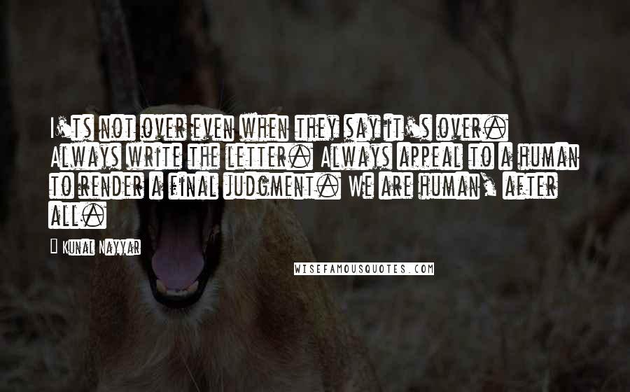 Kunal Nayyar quotes: I'ts not over even when they say it's over. Always write the letter. Always appeal to a human to render a final judgment. We are human, after all.