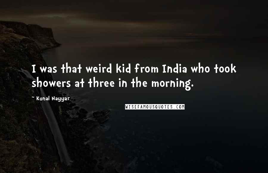 Kunal Nayyar quotes: I was that weird kid from India who took showers at three in the morning.