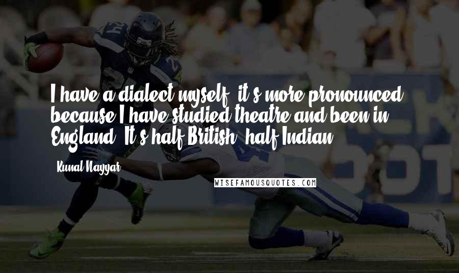 Kunal Nayyar quotes: I have a dialect myself; it's more pronounced, because I have studied theatre and been in England. It's half-British, half-Indian.