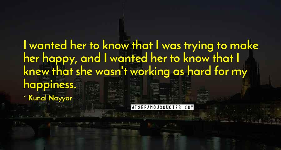 Kunal Nayyar quotes: I wanted her to know that I was trying to make her happy, and I wanted her to know that I knew that she wasn't working as hard for my