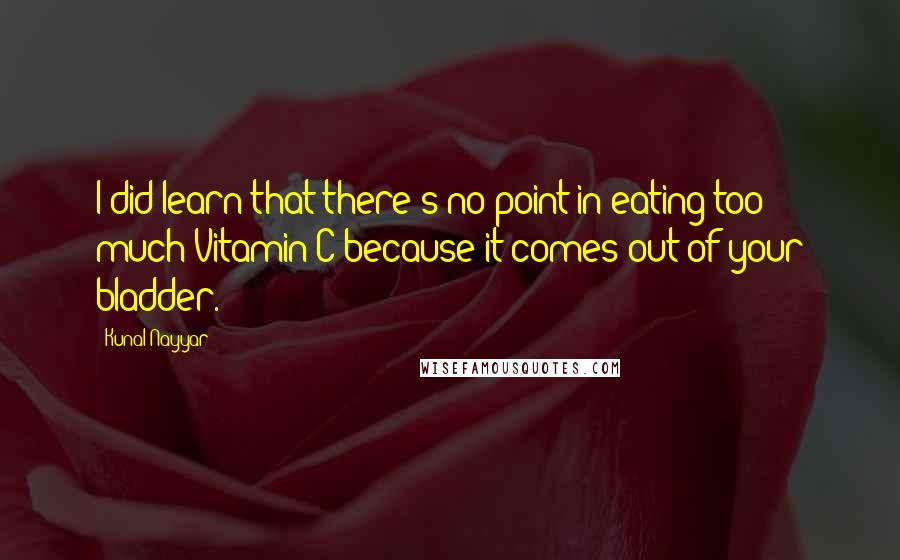 Kunal Nayyar quotes: I did learn that there's no point in eating too much Vitamin C because it comes out of your bladder.