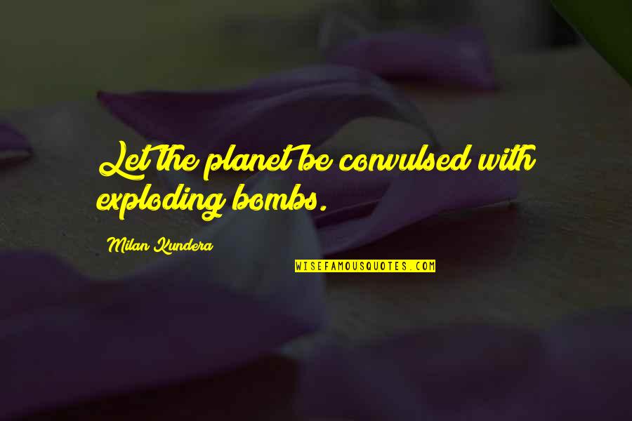 Kundera The Unbearable Lightness Of Being Quotes By Milan Kundera: Let the planet be convulsed with exploding bombs.