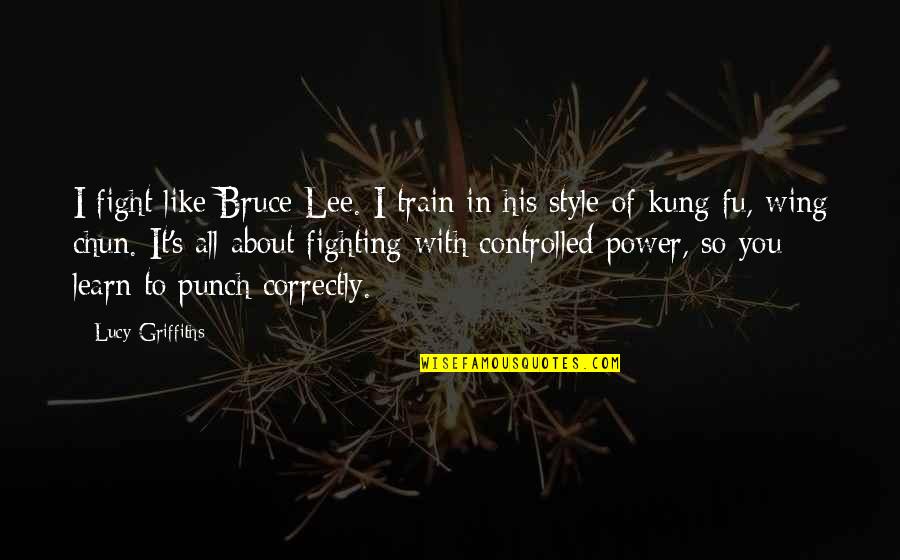 Kung Fu Wing Chun Quotes By Lucy Griffiths: I fight like Bruce Lee. I train in