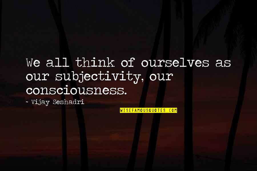 Kunigal Taluk Quotes By Vijay Seshadri: We all think of ourselves as our subjectivity, Kunigal Taluk Quotes By Vijay Seshadri: We all think of ourselves as our subjectivity,